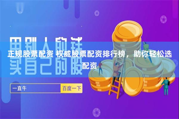 正规股票配资 权威股票配资排行榜，助你轻松选配资