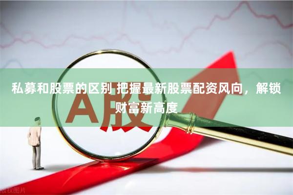 私募和股票的区别 把握最新股票配资风向，解锁财富新高度