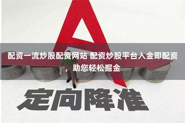 配资一流炒股配资网站 配资炒股平台入金即配资，助您轻松掘金