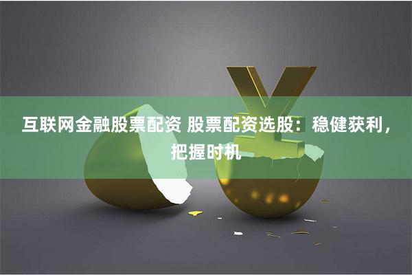 互联网金融股票配资 股票配资选股：稳健获利，把握时机