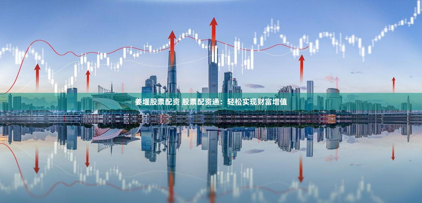 姜堰股票配资 股票配资通：轻松实现财富增值