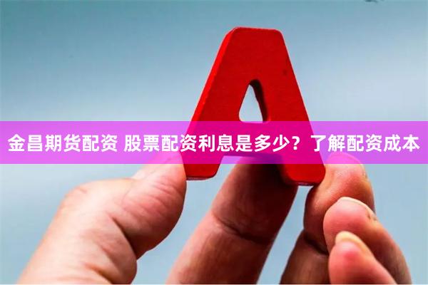 金昌期货配资 股票配资利息是多少？了解配资成本