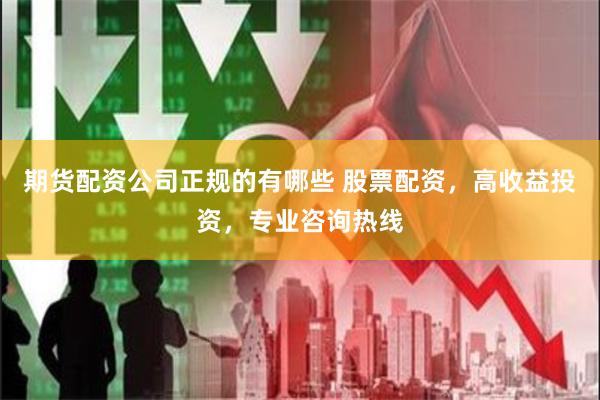 期货配资公司正规的有哪些 股票配资，高收益投资，专业咨询热线