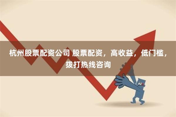 杭州股票配资公司 股票配资，高收益，低门槛，拨打热线咨询