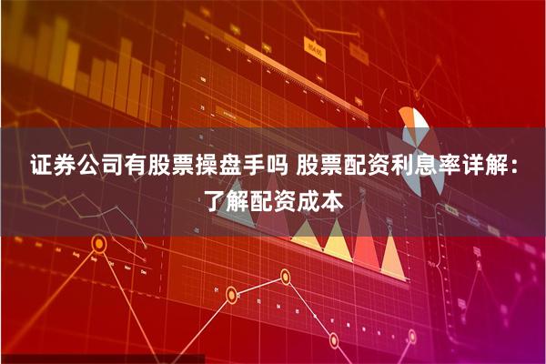 证券公司有股票操盘手吗 股票配资利息率详解：了解配资成本