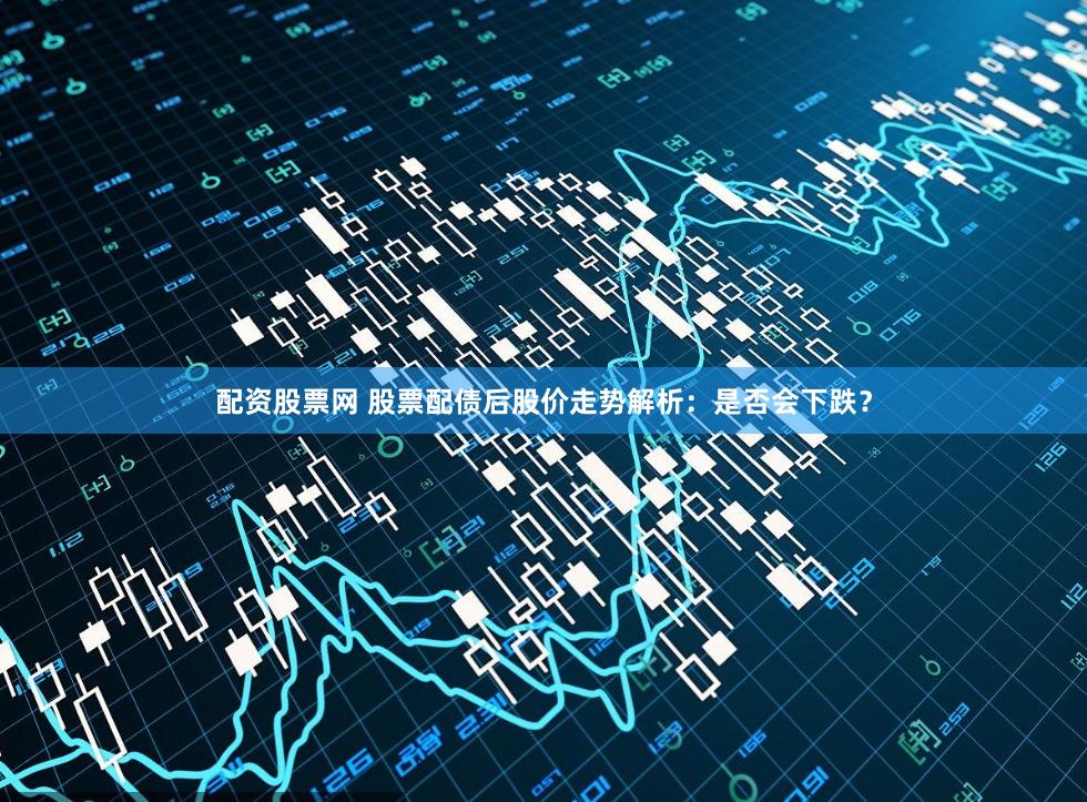 配资股票网 股票配债后股价走势解析：是否会下跌？