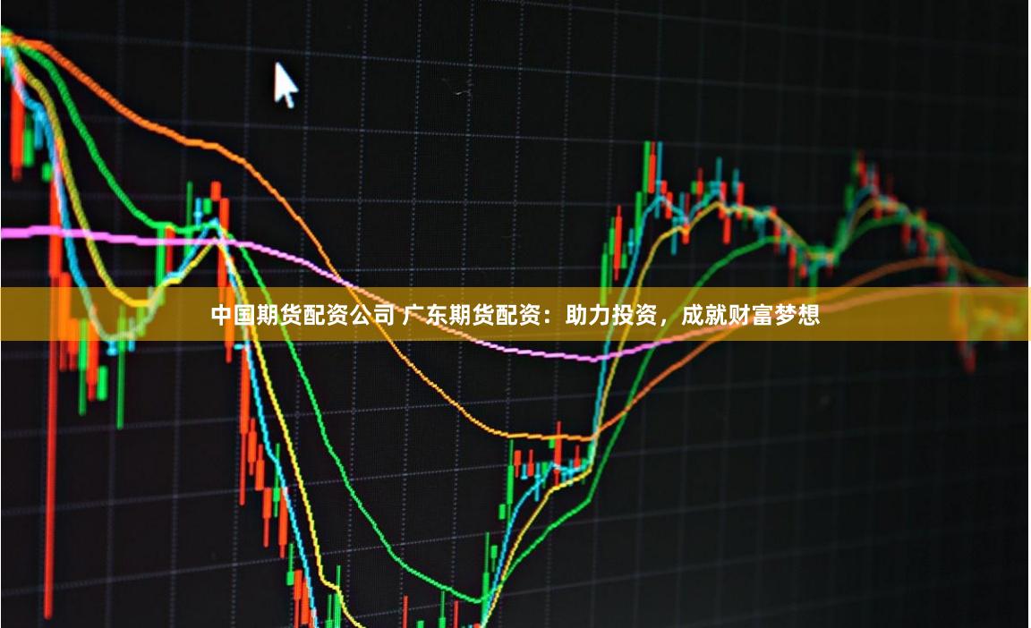 中国期货配资公司 广东期货配资：助力投资，成就财富梦想