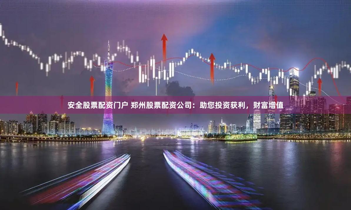 安全股票配资门户 郑州股票配资公司：助您投资获利，财富增值