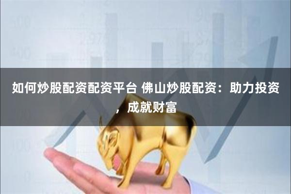 如何炒股配资配资平台 佛山炒股配资：助力投资，成就财富