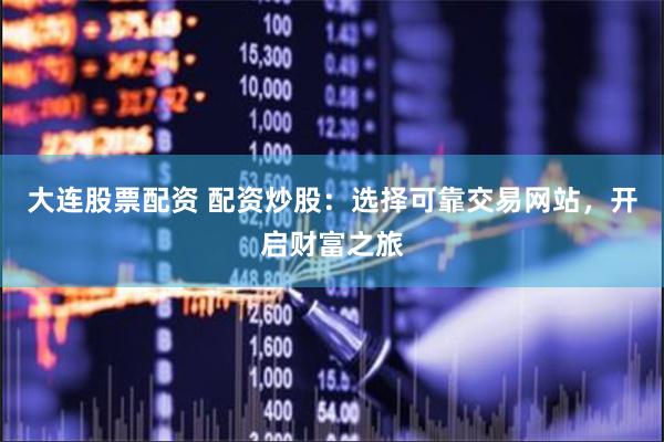 大连股票配资 配资炒股：选择可靠交易网站，开启财富之旅