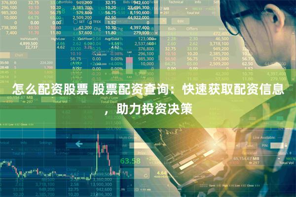 怎么配资股票 股票配资查询：快速获取配资信息，助力投资决策