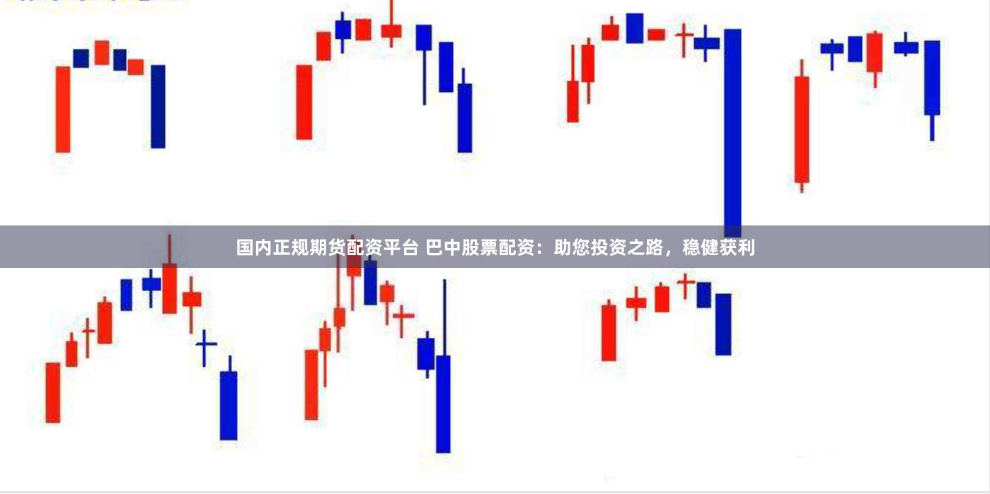 国内正规期货配资平台 巴中股票配资：助您投资之路，稳健获利