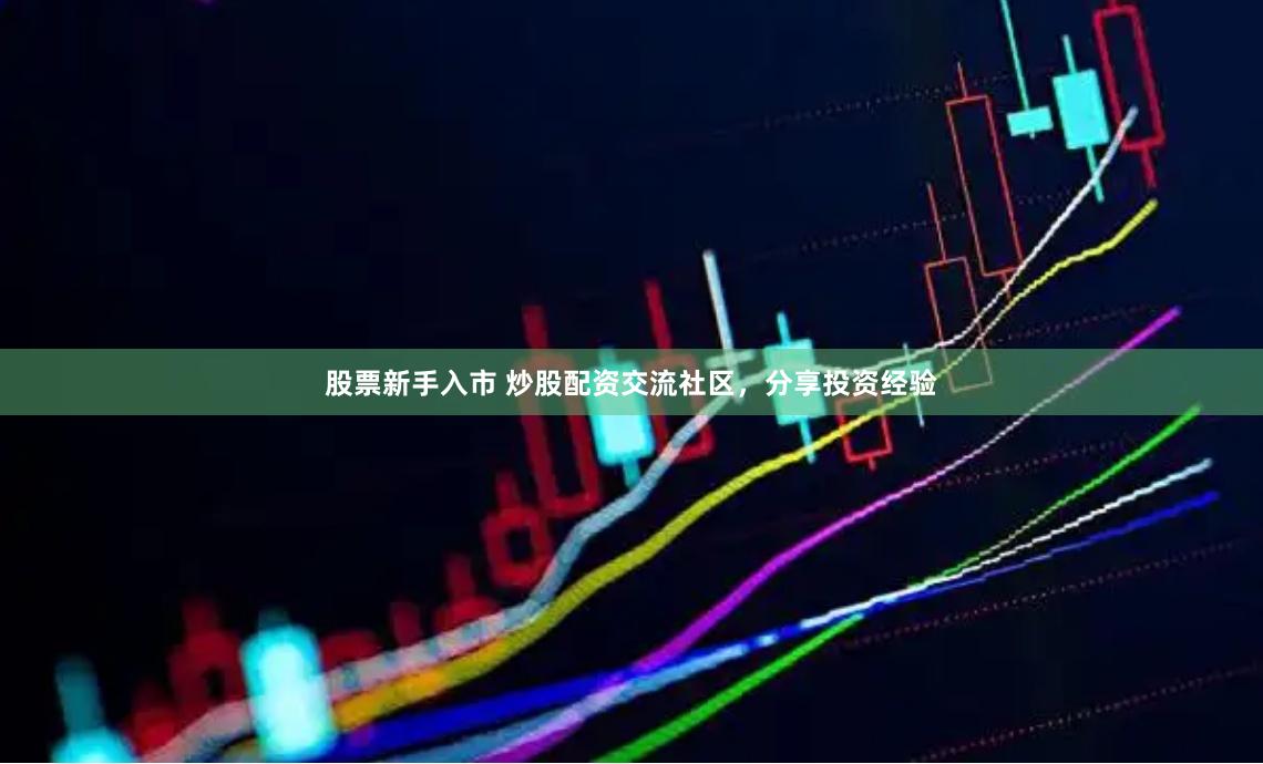 股票新手入市 炒股配资交流社区，分享投资经验