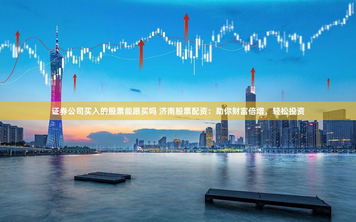 证券公司买入的股票能跟买吗 济南股票配资:助你财富倍增,轻松投资