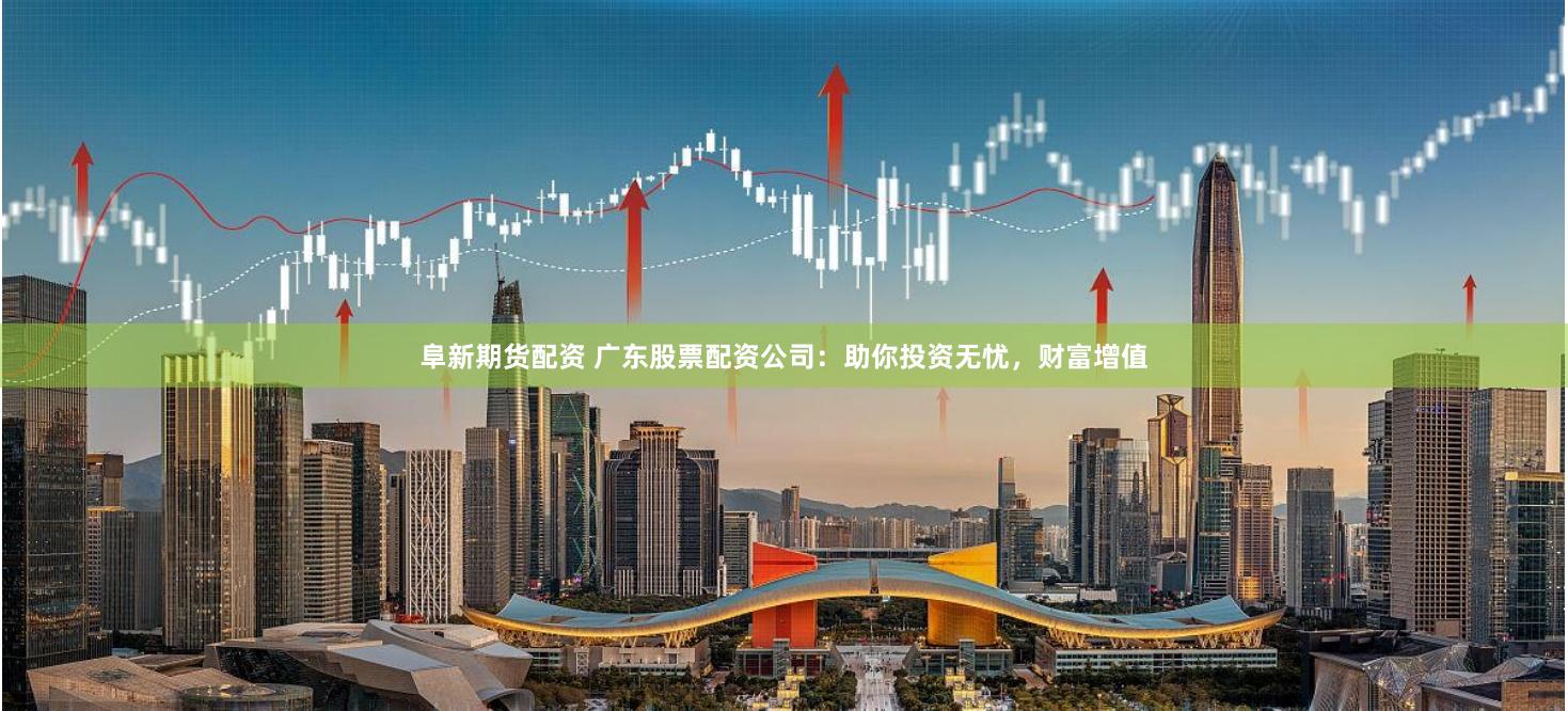 阜新期货配资 广东股票配资公司：助你投资无忧，财富增值