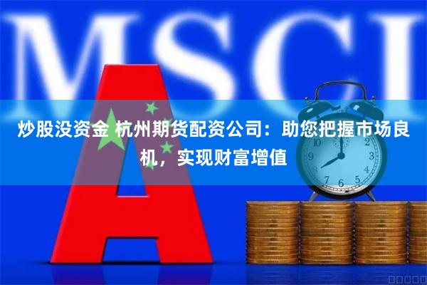 炒股没资金 杭州期货配资公司：助您把握市场良机，实现财富增值