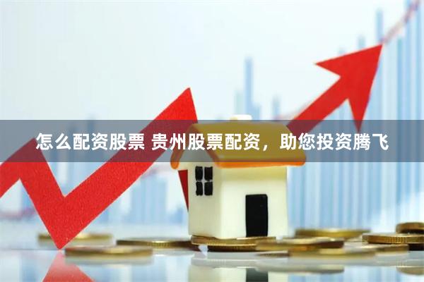 怎么配资股票 贵州股票配资，助您投资腾飞
