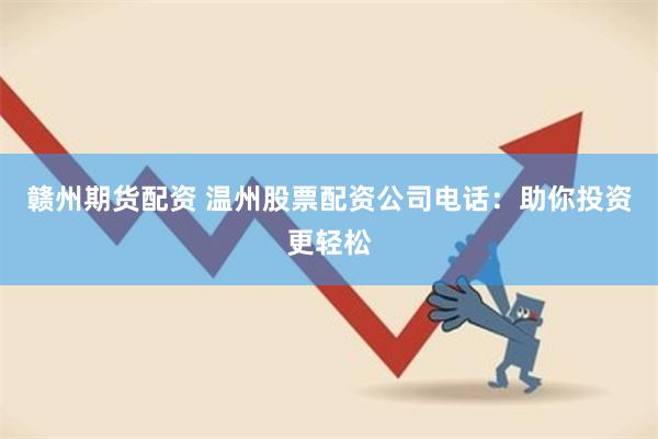 赣州期货配资 温州股票配资公司电话：助你投资更轻松