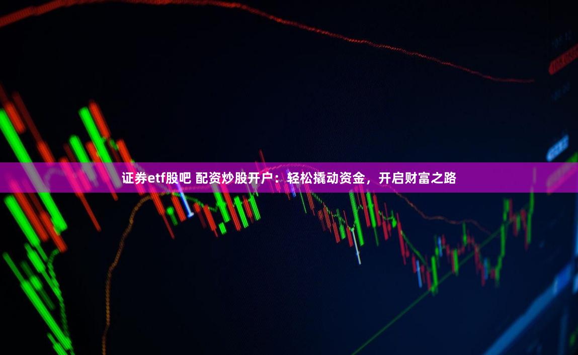 证券etf股吧 配资炒股开户：轻松撬动资金，开启财富之路