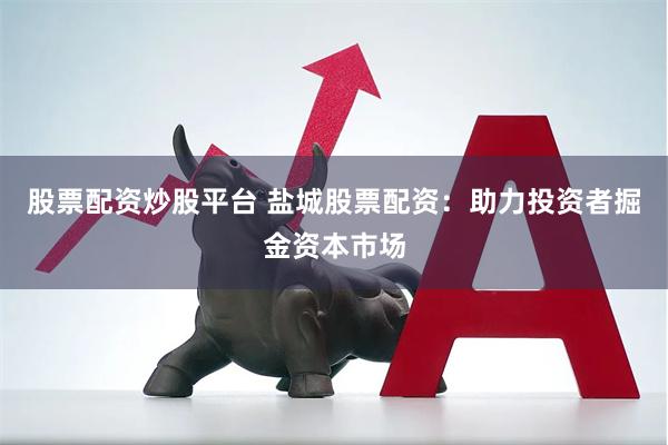 股票配资炒股平台 盐城股票配资：助力投资者掘金资本市场