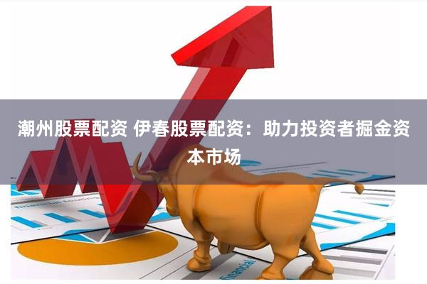 潮州股票配资 伊春股票配资：助力投资者掘金资本市场