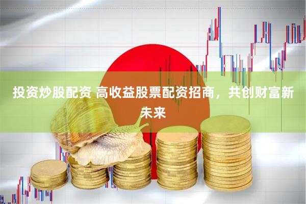 投资炒股配资 高收益股票配资招商，共创财富新未来