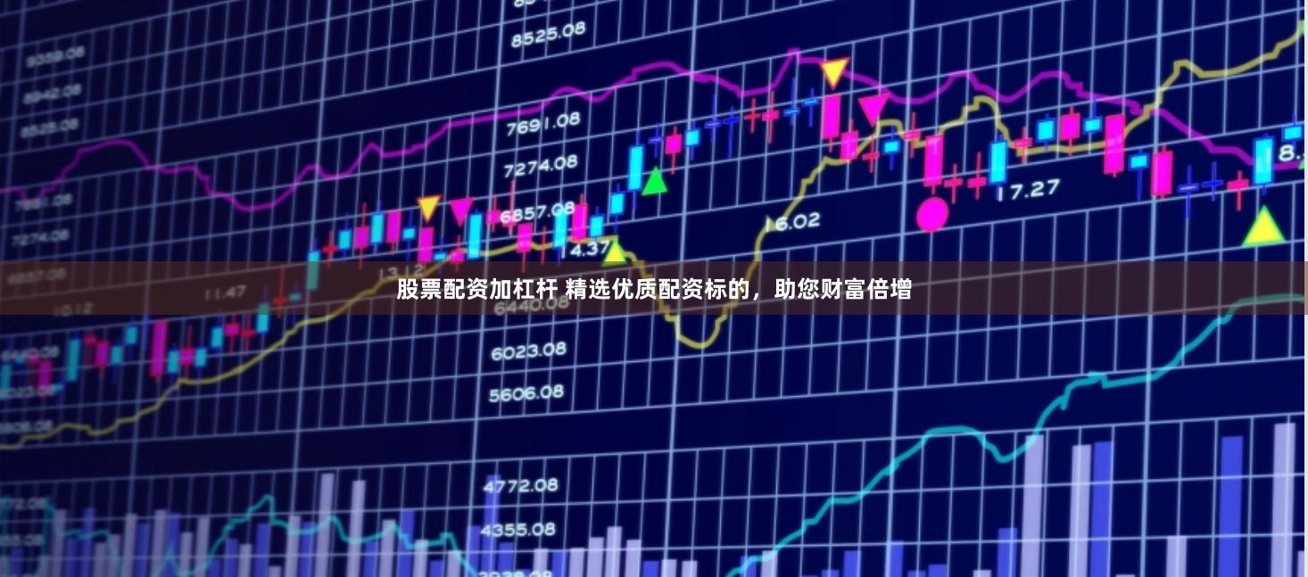 股票配资加杠杆 精选优质配资标的，助您财富倍增