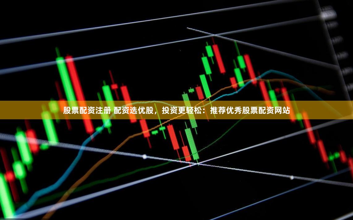 股票配资注册 配资选优股，投资更轻松：推荐优秀股票配资网站