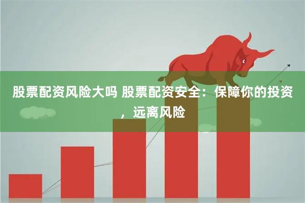 股票配资风险大吗 股票配资安全：保障你的投资，远离风险