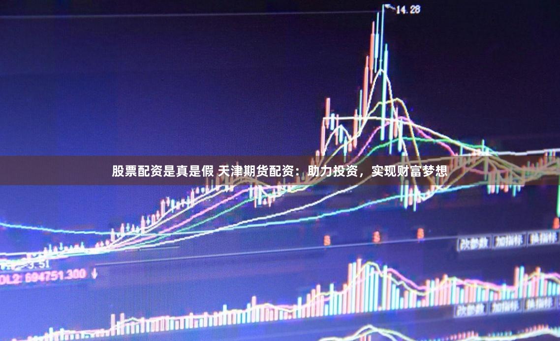 股票配资是真是假 天津期货配资：助力投资，实现财富梦想