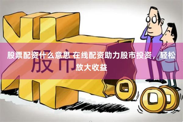 股票配资什么意思 在线配资助力股市投资，轻松放大收益