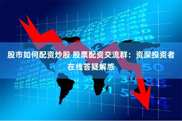 股市如何配资炒股 股票配资交流群：资深投资者在线答疑解惑