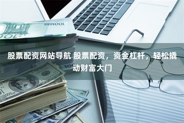 股票配资网站导航 股票配资，资金杠杆，轻松撬动财富大门