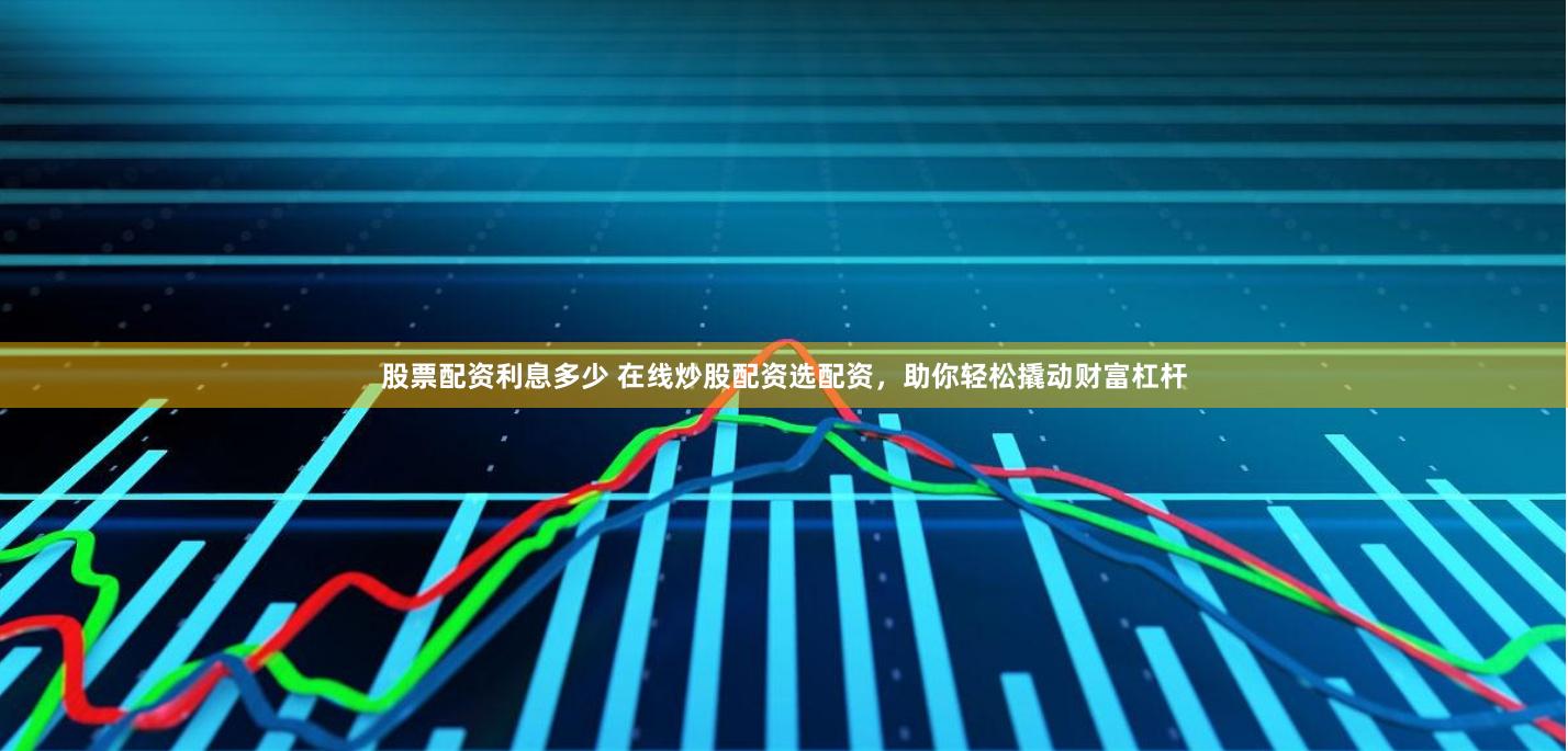 股票配资利息多少 在线炒股配资选配资，助你轻松撬动财富杠杆