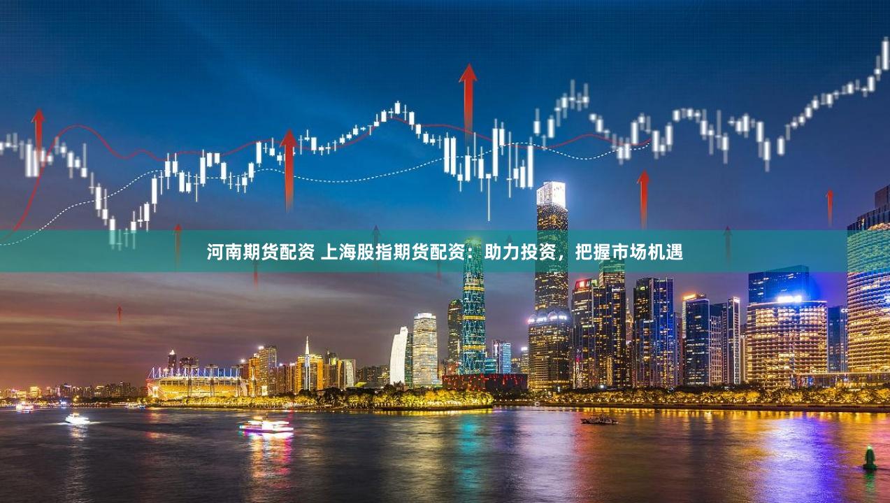 河南期货配资 上海股指期货配资：助力投资，把握市场机遇
