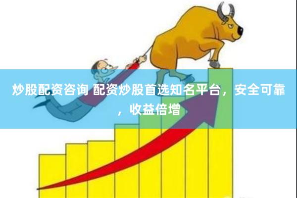 炒股配资咨询 配资炒股首选知名平台，安全可靠，收益倍增