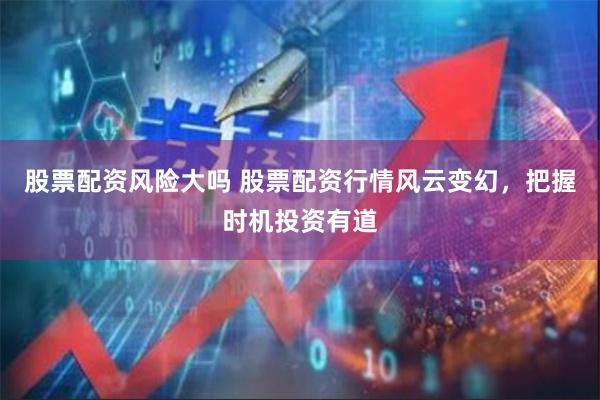 股票配资风险大吗 股票配资行情风云变幻，把握时机投资有道