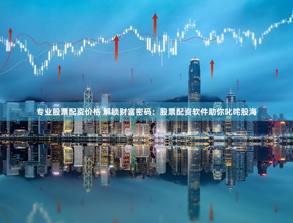 专业股票配资价格 解锁财富密码：股票配资软件助你叱咤股海
