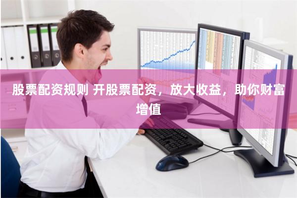 股票配资规则 开股票配资，放大收益，助你财富增值