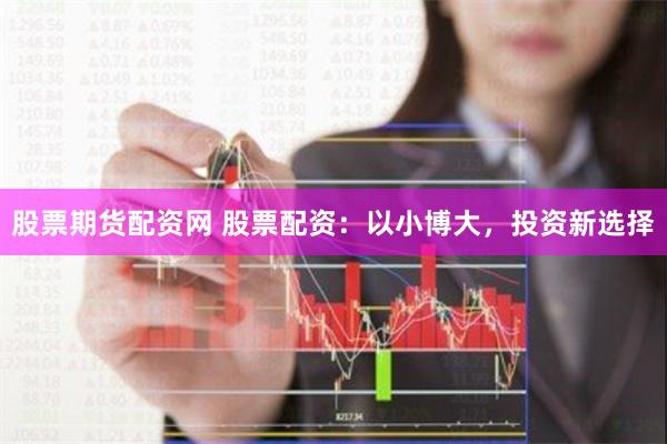 股票期货配资网 股票配资：以小博大，投资新选择