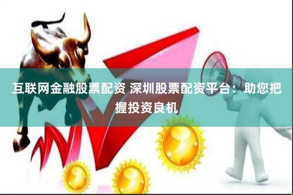 互联网金融股票配资 深圳股票配资平台：助您把握投资良机