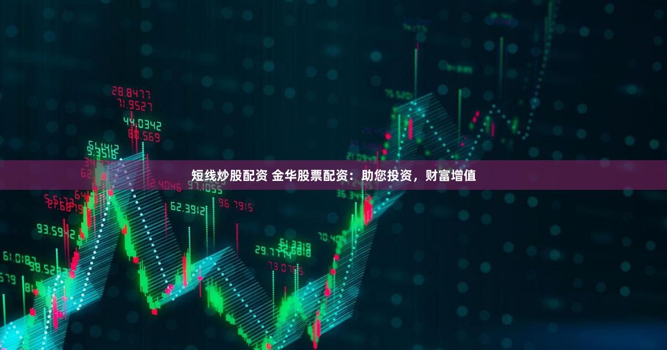 短线炒股配资 金华股票配资：助您投资，财富增值