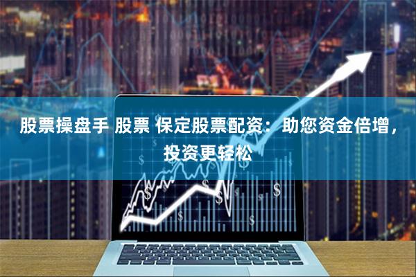 股票操盘手 股票 保定股票配资：助您资金倍增，投资更轻松
