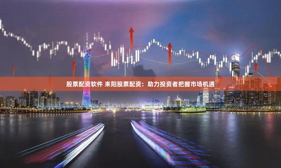 股票配资软件 耒阳股票配资：助力投资者把握市场机遇
