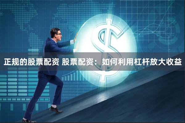 正规的股票配资 股票配资：如何利用杠杆放大收益