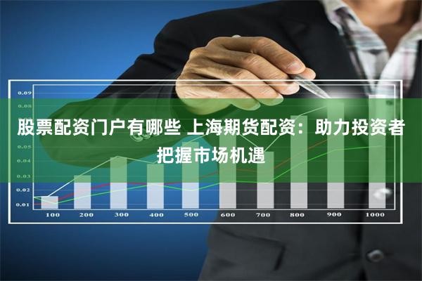 股票配资门户有哪些 上海期货配资：助力投资者把握市场机遇