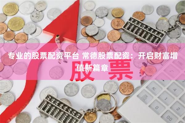 专业的股票配资平台 常德股票配资：开启财富增值新篇章