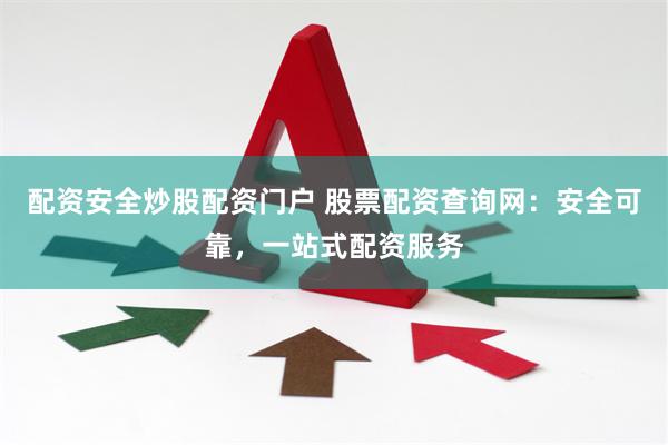 配资安全炒股配资门户 股票配资查询网：安全可靠，一站式配资服务