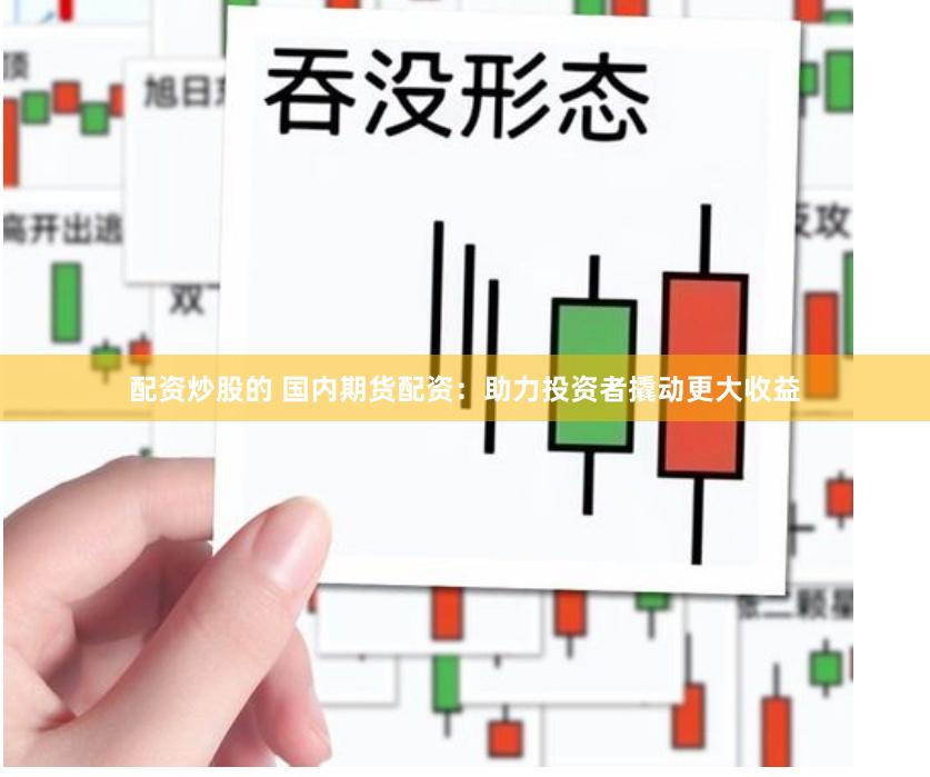 配资炒股的 国内期货配资：助力投资者撬动更大收益