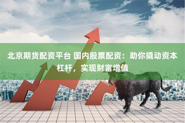 北京期货配资平台 国内股票配资：助你撬动资本杠杆，实现财富增值